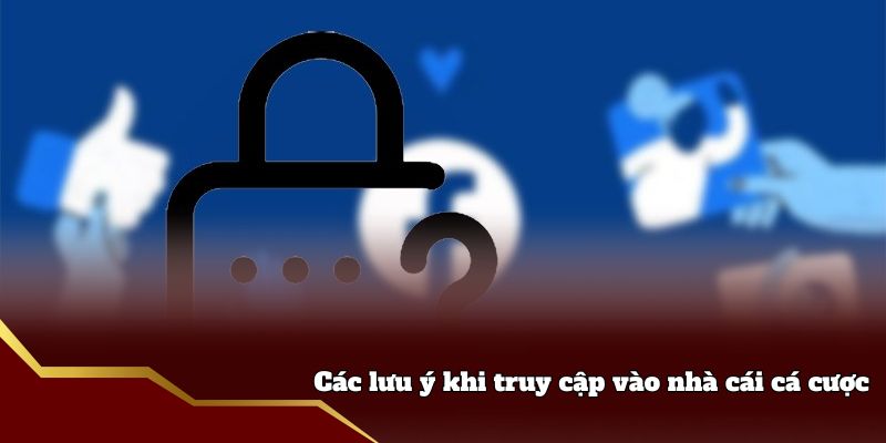 Các lưu ý khi truy cập vào nhà cái cá cược