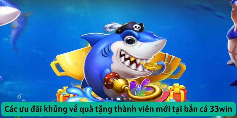 Các ưu đãi khủng về quà tặng thành viên mới tại bắn cá 33win