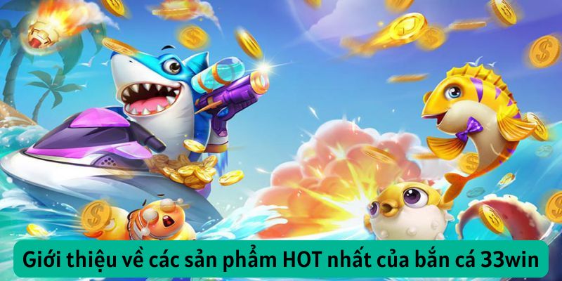 Giới thiệu về các sản phẩm hot nhất của bắn cá 33win