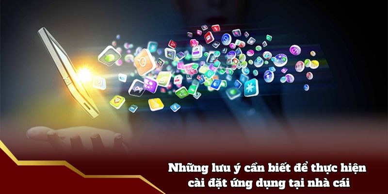 Những lưu ý cần biết để thực hiện cài đặt ứng dụng tại nhà cái
