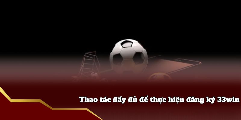 Thao tác đầy đủ để thực hiện đăng ký 33win